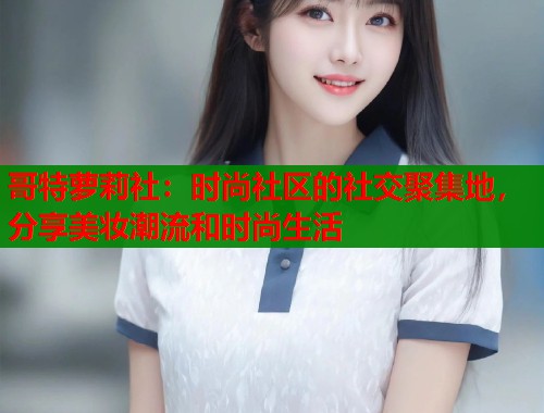 哥特萝莉社：时尚社区的社交聚集地，分享美妆潮流和时尚生活  第2张