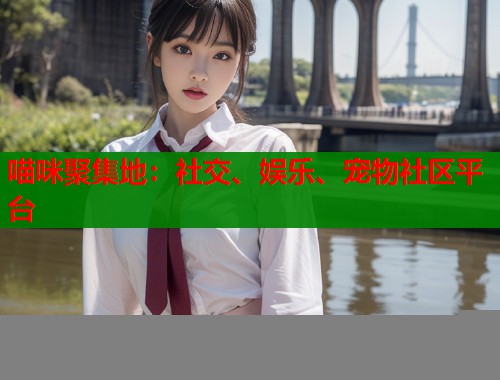 喵咪聚集地：社交、娱乐、宠物社区平台  第2张