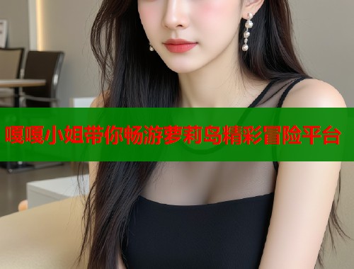 嘎嘎小姐带你畅游萝莉岛精彩冒险平台  第1张