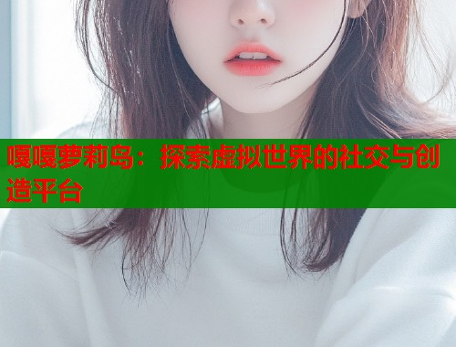 嘎嘎萝莉岛：探索虚拟世界的社交与创造平台  第1张
