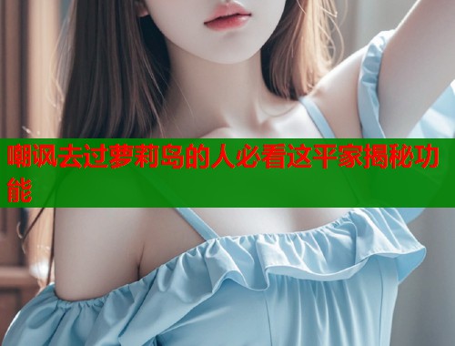 嘲讽去过萝莉岛的人必看这平家揭秘功能  第1张