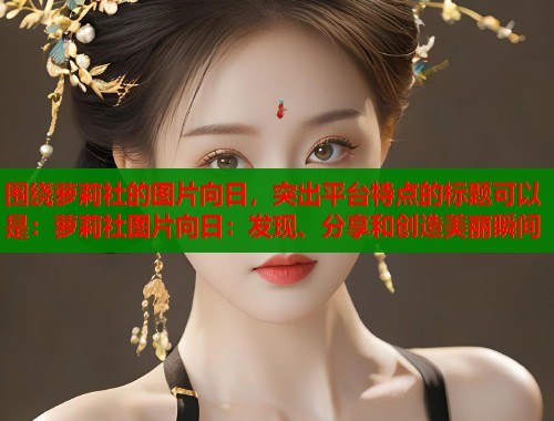 围绕萝莉社的图片向日，突出平台特点的标题可以是：萝莉社图片向日：发现、分享和创造美丽瞬间  第1张