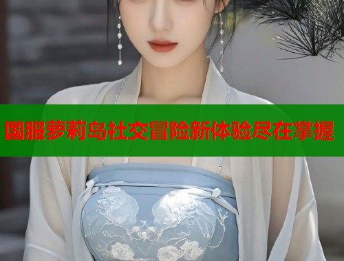 国服萝莉岛社交冒险新体验尽在掌握  第2张