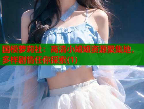 国模萝莉社：高清小姐姐资源聚集地，多样剧情任你探索(1)  第2张