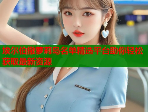 埃尔伯撒萝莉岛名单精选平台助你轻松获取最新资源  第1张