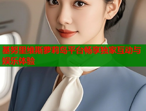 基努里维斯萝莉岛平台畅享独家互动与娱乐体验  第1张