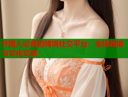 外国人必备的跨境社交平台：全球连接与文化交流  第1张