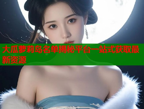大瓜萝莉岛名单揭秘平台一站式获取最新资源  第1张