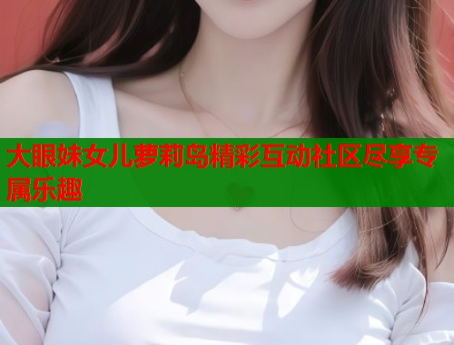 大眼妹女儿萝莉岛精彩互动社区尽享专属乐趣  第2张