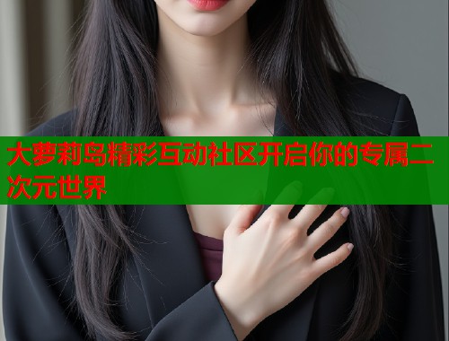 大萝莉岛精彩互动社区开启你的专属二次元世界  第1张