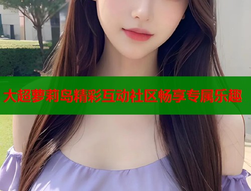 大超萝莉岛精彩互动社区畅享专属乐趣  第1张
