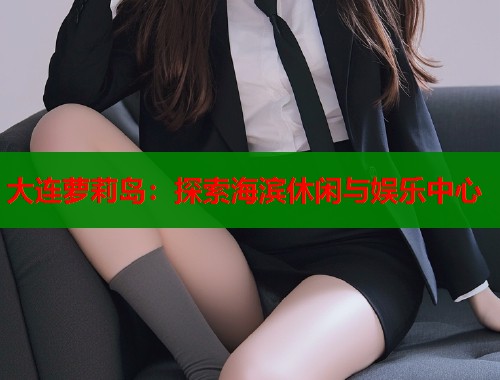 大连萝莉岛：探索海滨休闲与娱乐中心  第1张