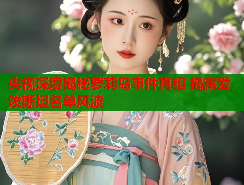 央视深度揭秘萝莉岛事件真相 揭露爱泼斯坦名单风波  第1张