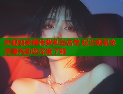 央视独家揭秘萝莉岛名单 权贵黑幕全景曝光助您深度了解  第1张
