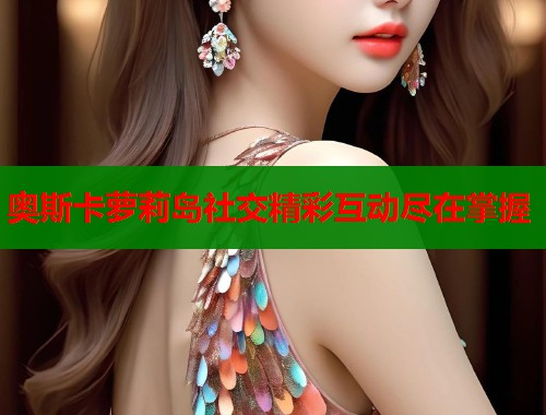 奥斯卡萝莉岛社交精彩互动尽在掌握  第1张