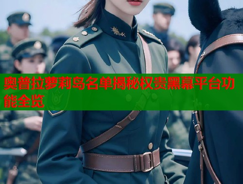 奥普拉萝莉岛名单揭秘权贵黑幕平台功能全览  第1张