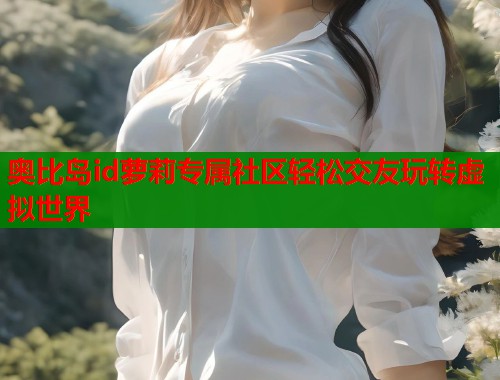 奥比岛id萝莉专属社区轻松交友玩转虚拟世界  第1张