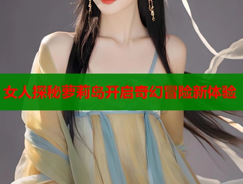 女人探秘萝莉岛开启奇幻冒险新体验  第1张