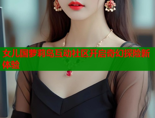 女儿国萝莉岛互动社区开启奇幻探险新体验  第1张