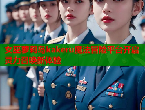 女巫萝莉岛kakeru魔法冒险平台开启灵力召唤新体验  第2张