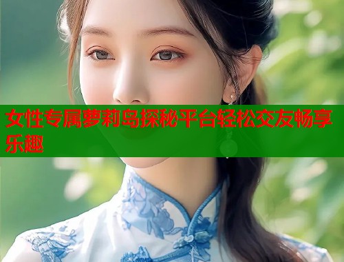 女性专属萝莉岛探秘平台轻松交友畅享乐趣  第1张