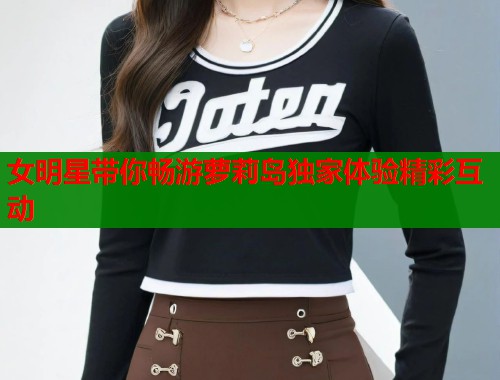女明星带你畅游萝莉岛独家体验精彩互动  第1张