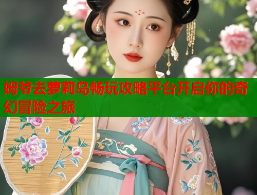 姆爷去萝莉岛畅玩攻略平台开启你的奇幻冒险之旅  第1张