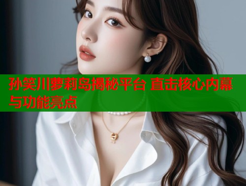 孙笑川萝莉岛揭秘平台 直击核心内幕与功能亮点  第1张