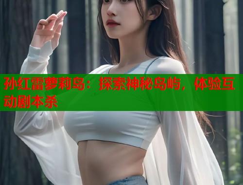 孙红雷萝莉岛：探索神秘岛屿，体验互动剧本杀  第1张