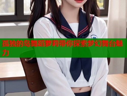 孤独的岛舞蹈萝莉带你探索梦幻舞台魅力  第1张