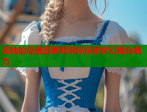 孤独的岛舞蹈萝莉带你探索梦幻舞台魅力  第2张