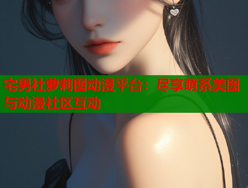 宅男社萝莉图动漫平台：尽享萌系美图与动漫社区互动  第1张