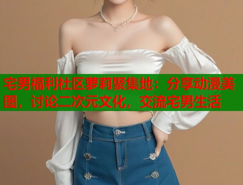 宅男福利社区萝莉聚集地：分享动漫美图，讨论二次元文化，交流宅男生活  第1张