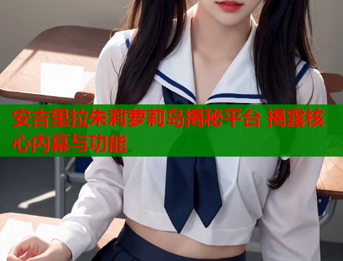 安吉里拉朱莉萝莉岛揭秘平台 揭露核心内幕与功能  第1张