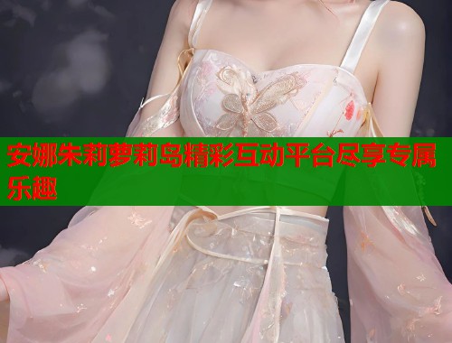 安娜朱莉萝莉岛精彩互动平台尽享专属乐趣  第1张