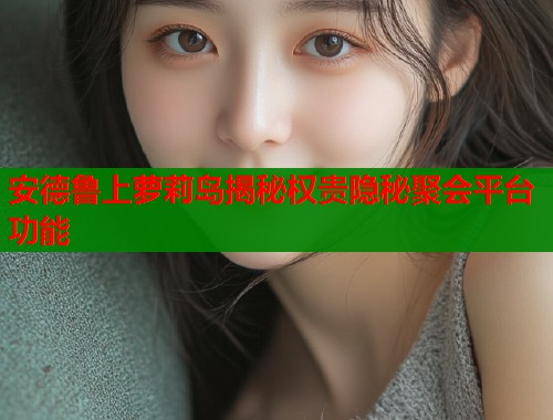 安德鲁上萝莉岛揭秘权贵隐秘聚会平台功能  第1张