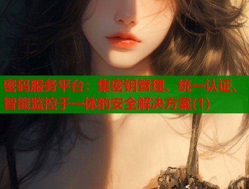 密码服务平台：集密钥管理、统一认证、智能监控于一体的安全解决方案(1)  第1张