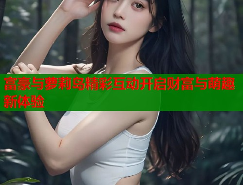 富豪与萝莉岛精彩互动开启财富与萌趣新体验  第1张