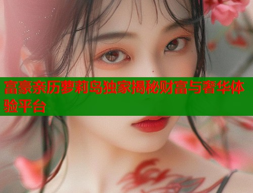 富豪亲历萝莉岛独家揭秘财富与奢华体验平台  第1张