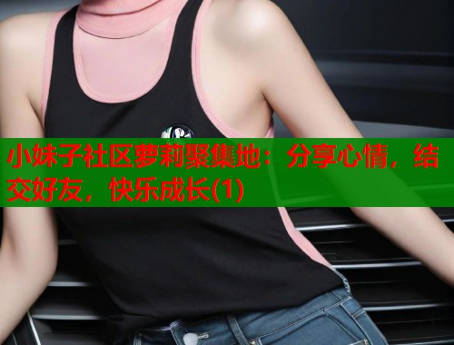 小妹子社区萝莉聚集地：分享心情，结交好友，快乐成长(1)  第1张