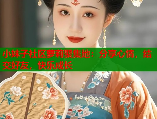 小妹子社区萝莉聚集地：分享心情，结交好友，快乐成长  第1张