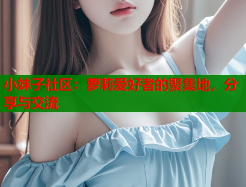 小妹子社区：萝莉爱好者的聚集地，分享与交流  第2张