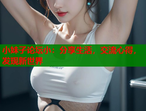 小妹子论坛小：分享生活，交流心得，发现新世界  第1张