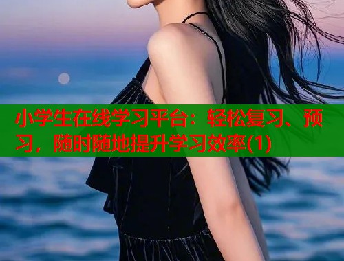 小学生在线学习平台：轻松复习、预习，随时随地提升学习效率(1)  第1张