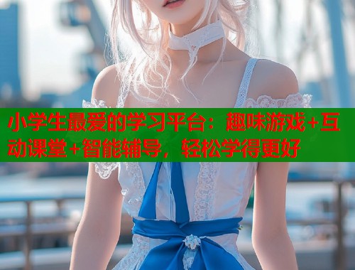 小学生最爱的学习平台：趣味游戏+互动课堂+智能辅导，轻松学得更好  第1张