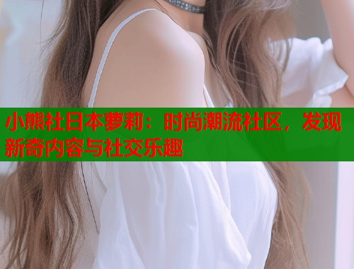 小熊社日本萝莉：时尚潮流社区，发现新奇内容与社交乐趣  第1张