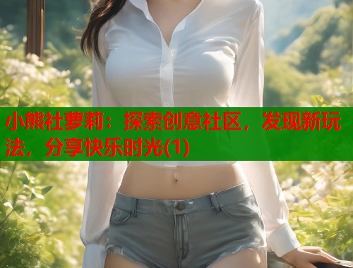 小熊社萝莉：探索创意社区，发现新玩法，分享快乐时光(1)  第1张