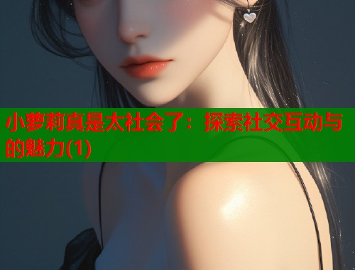 小萝莉真是太社会了：探索社交互动与的魅力(1)  第2张