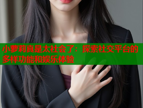 小萝莉真是太社会了：探索社交平台的多样功能和娱乐体验  第1张