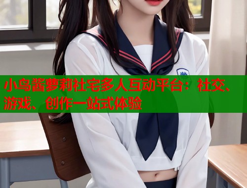 小鸟酱萝莉社宅多人互动平台：社交、游戏、创作一站式体验  第1张